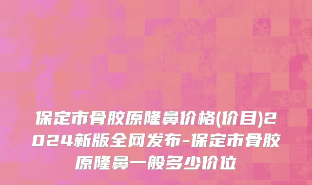 保定市骨胶原隆鼻价格(价目)2024新版全网发布-保定市骨胶原隆鼻一般多少价位