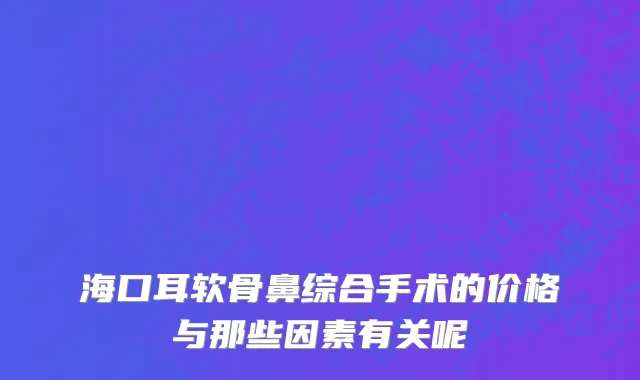 海口耳软骨鼻综合手术的价格与那些因素有关呢