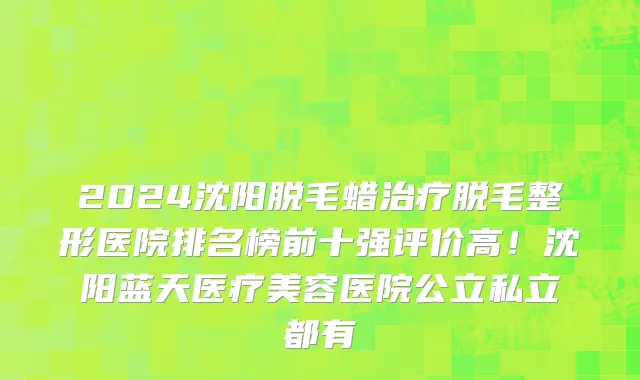 2024沈阳脱毛蜡治疗脱毛整形医院排名榜前十强评价高！沈阳蓝天医疗美容医院公立私立都有