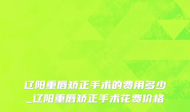 辽阳重唇矫正手术的费用多少_辽阳重唇矫正手术花费价格