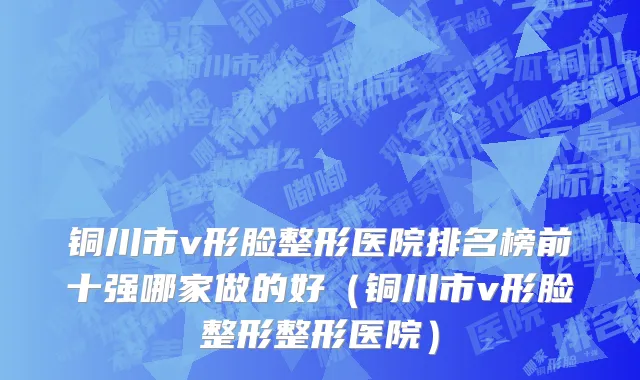 铜川市v形脸整形医院排名榜前十强哪家做的好（铜川市v形脸整形整形医院）