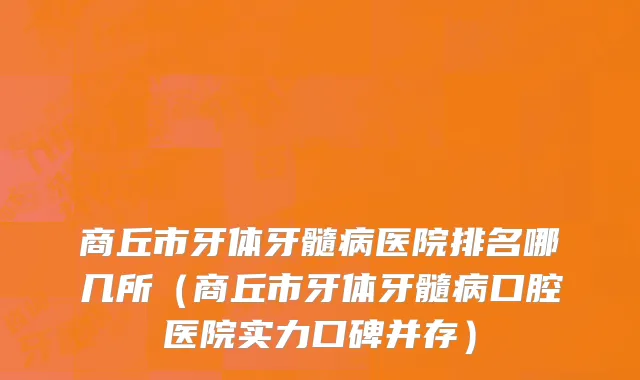 商丘市牙体牙髓病医院排名哪几所（商丘市牙体牙髓病口腔医院实力口碑并存）