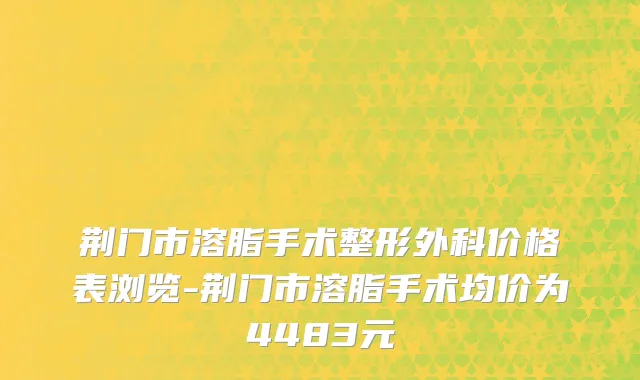荆门市溶脂手术整形外科价格表浏览-荆门市溶脂手术均价为4483元
