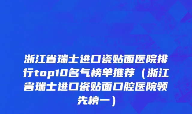 浙江省瑞士进口瓷贴面医院排行top10名气榜单推荐（浙江省瑞士进口瓷贴面口腔医院领先榜一）