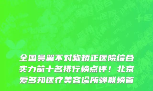 全国鼻翼不对称矫正医院综合实力前十名排行榜点评!北京爱多邦医疗美容诊所蝉联榜首