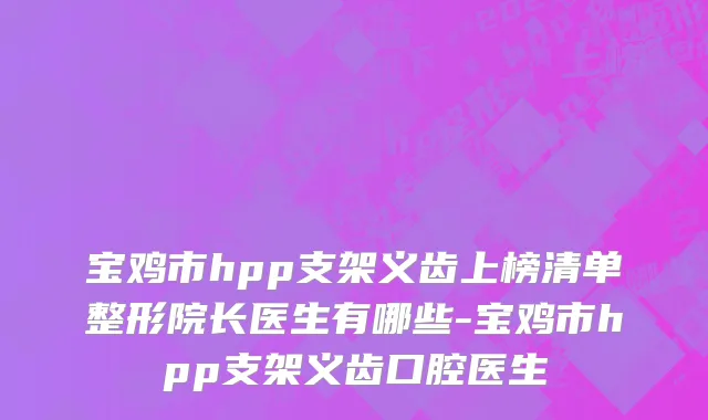 宝鸡市hpp支架义齿上榜清单整形院长医生有哪些-宝鸡市hpp支架义齿口腔医生