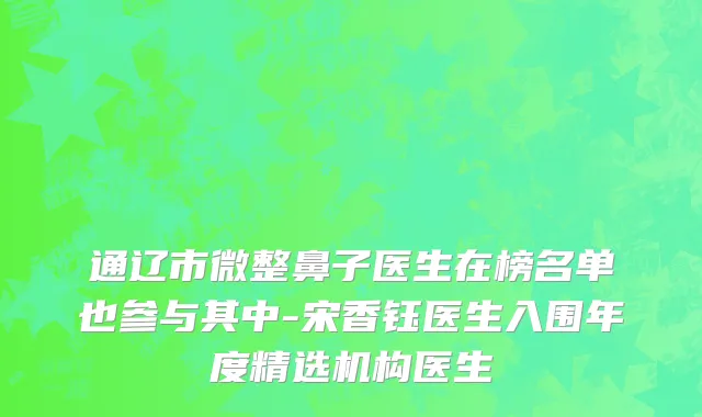 通辽市微整鼻子医生在榜名单也参与其中-宋香钰医生入围年度精选机构医生
