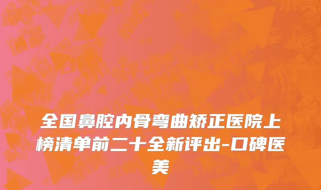 全国鼻腔内骨弯曲矫正医院上榜清单前二十全新评出-口碑医美