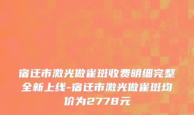 宿迁市激光做雀斑收费明细完整全新上线-宿迁市激光做雀斑均价为2778元