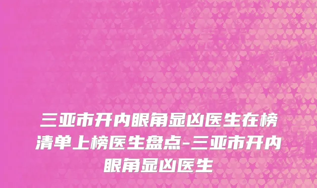 三亚市开内眼角显凶医生在榜清单上榜医生盘点-三亚市开内眼角显凶医生