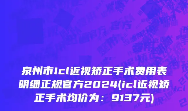 泉州市icl近视矫正手术费用表明细正规官方2024(icl近视矫正手术均价为：9137元)