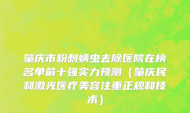 肇庆市粉刺螨虫去除医院在榜名单前十强实力预测（肇庆民和激光医疗美容注重正规和技术）