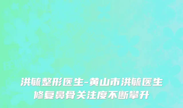 洪毓整形医生-黄山市洪毓医生修复鼻骨关注度不断攀升