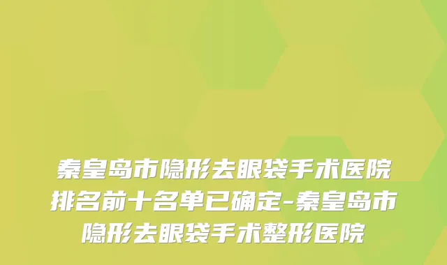 秦皇岛市隐形去眼袋手术医院排名前十名单已确定-秦皇岛市隐形去眼袋手术整形医院