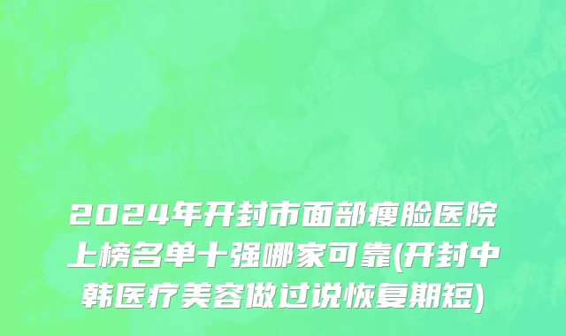 2024年开封市面部瘦脸医院上榜名单十强哪家可靠(开封中韩医疗美容做过说恢复期短)