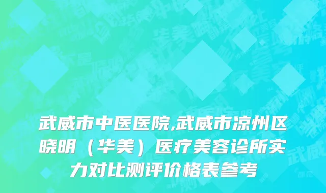 武威市中医医院,武威市凉州区晓明（华美）医疗美容诊所实力对比测评价格表参考