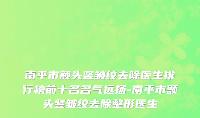 南平市额头竖皱纹去除医生排行榜前十名名气远扬-南平市额头竖皱纹去除整形医生