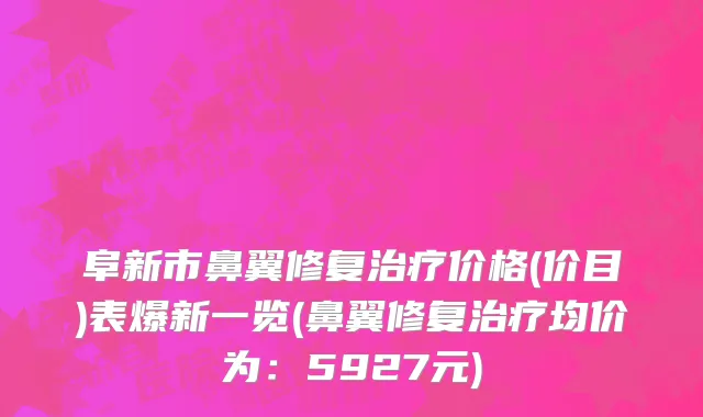 阜新市鼻翼修复治疗价格(价目)表爆新一览(鼻翼修复治疗均价为：5927元)