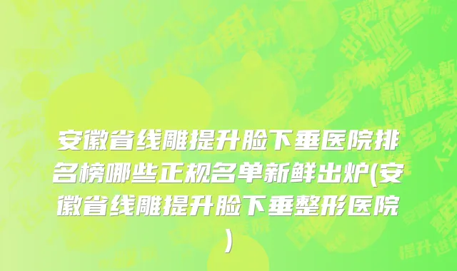 安徽省线雕提升脸下垂医院排名榜哪些正规名单新鲜出炉(安徽省线雕提升脸下垂整形医院)