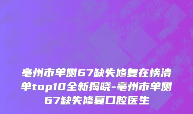 亳州市单侧67缺失修复在榜清单top10全新揭晓-亳州市单侧67缺失修复口腔医生