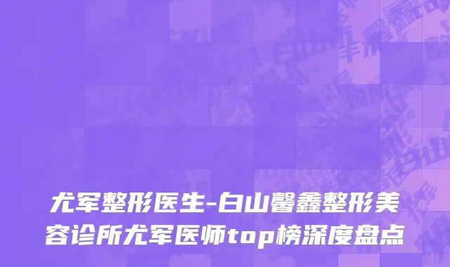 尤军整形医生-白山馨鑫整形美容诊所尤军医师top榜深度盘点