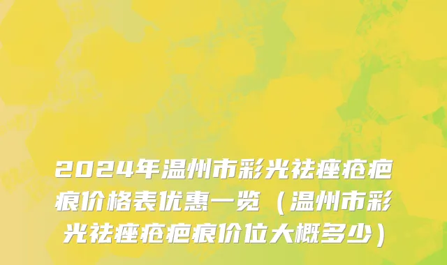 2024年温州市彩光祛痤疮疤痕价格表优惠一览（温州市彩光祛痤疮疤痕价位大概多少）