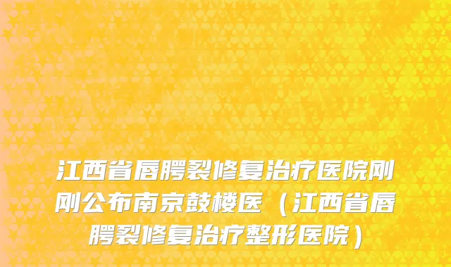 江西省唇腭裂修复治疗医院刚刚公布南京鼓楼医（江西省唇腭裂修复治疗整形医院）