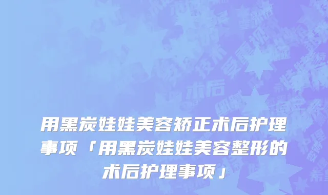 用黑炭娃娃美容矫正术后护理事项「用黑炭娃娃美容整形的术后护理事项」
