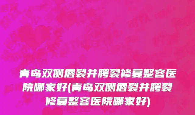 青岛双侧唇裂并腭裂修复整容医院哪家好(青岛双侧唇裂并腭裂修复整容医院哪家好)