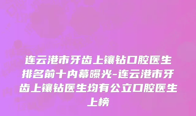 连云港市牙齿上镶钻口腔医生排名前十内幕曝光-连云港市牙齿上镶钻医生均有公立口腔医生上榜