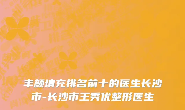 丰颜填充排名前十的医生长沙市-长沙市王秀优整形医生