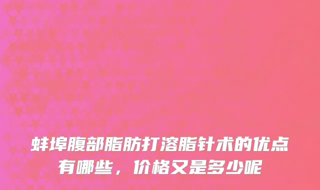 蚌埠腹部脂肪打溶脂针术的优点有哪些，价格又是多少呢