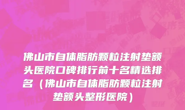 佛山市自体脂肪颗粒注射垫额头医院口碑排行前十名精选排名（佛山市自体脂肪颗粒注射垫额头整形医院）