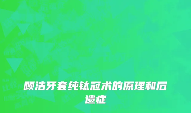 顾浩牙套纯钛冠术的原理和后遗症