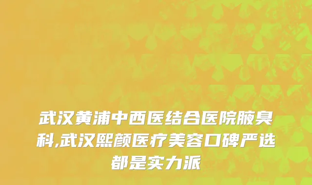 武汉黄浦中西医结合医院腋臭科,武汉熙颜医疗美容口碑严选都是实力派