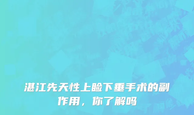 湛江先天性上睑下垂手术的副作用，你了解吗