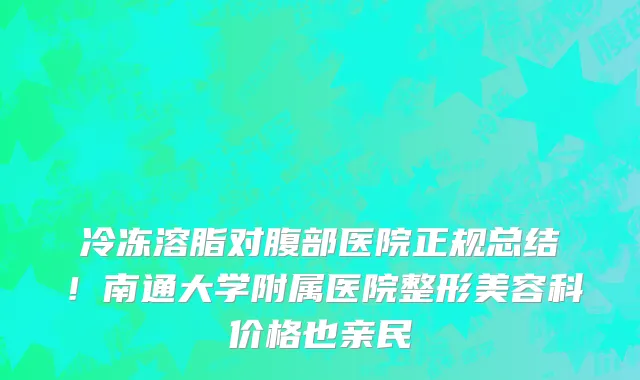 冷冻溶脂对腹部医院正规总结！南通大学附属医院整形美容科价格也亲民