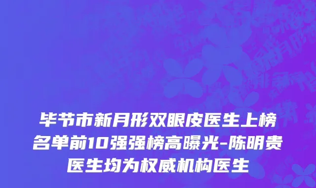 毕节市新月形双眼皮医生上榜名单前10强强榜高曝光-陈明贵医生均为权威机构医生