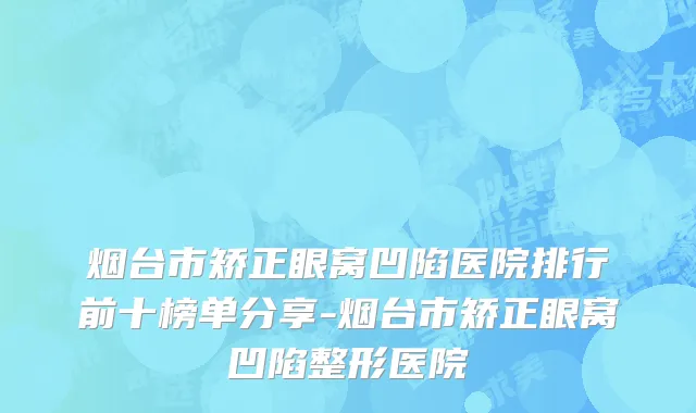 烟台市矫正眼窝凹陷医院排行前十榜单分享-烟台市矫正眼窝凹陷整形医院