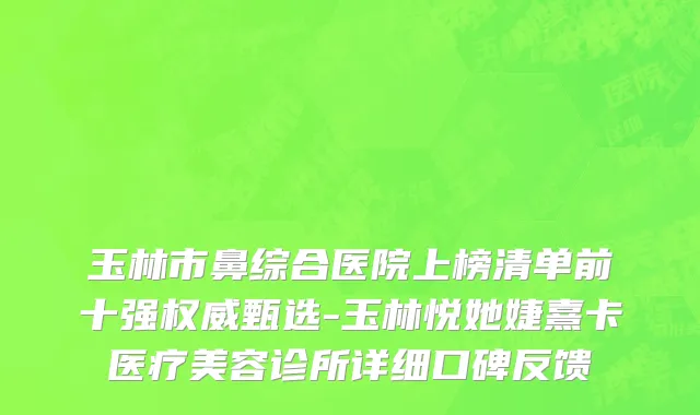 玉林市鼻综合医院上榜清单前十强权威甄选-玉林悦她婕熹卡医疗美容诊所详细口碑反馈