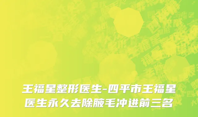 王福星整形医生-四平市王福星医生永久去除腋毛冲进前三名
