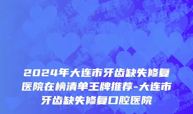 2024年大连市牙齿缺失修复医院在榜清单王牌推荐-大连市牙齿缺失修复口腔医院