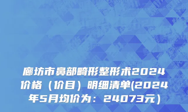 廊坊市鼻部畸形整形术2024价格（价目）明细清单(2024年5月均价为：24073元）