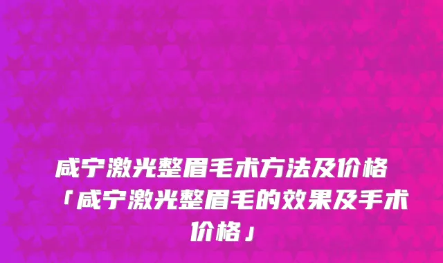 咸宁激光整眉毛术方法及价格「咸宁激光整眉毛的效果及手术价格」