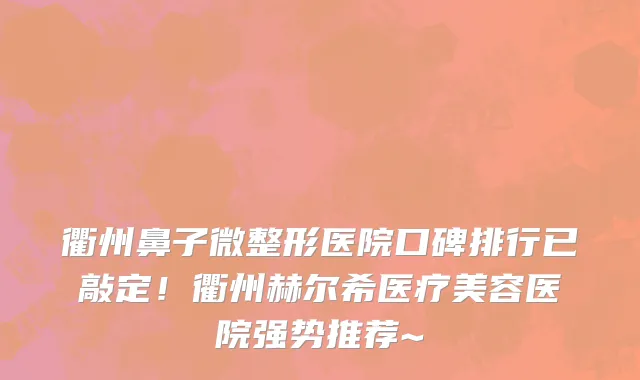 衢州鼻子微整形医院口碑排行已敲定！衢州赫尔希医疗美容医院强势推荐~