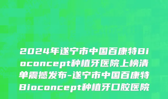 2024年遂宁市中国百康特Bioconcept种植牙医院上榜清单震撼发布-遂宁市中国百康特Bioconcept种植牙口腔医院