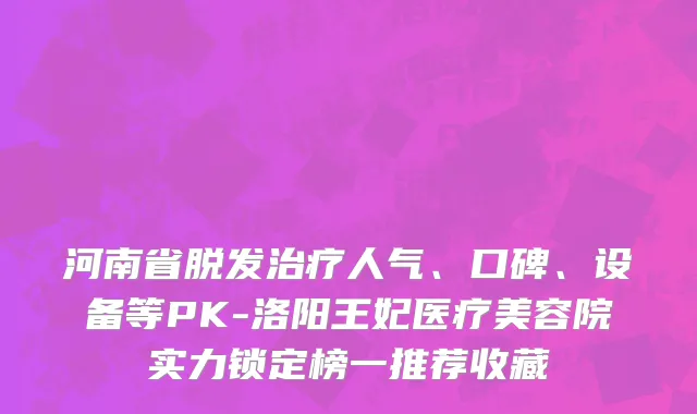 河南省脱发治疗人气、口碑、设备等PK-洛阳王妃医疗美容院实力锁定榜一推荐收藏