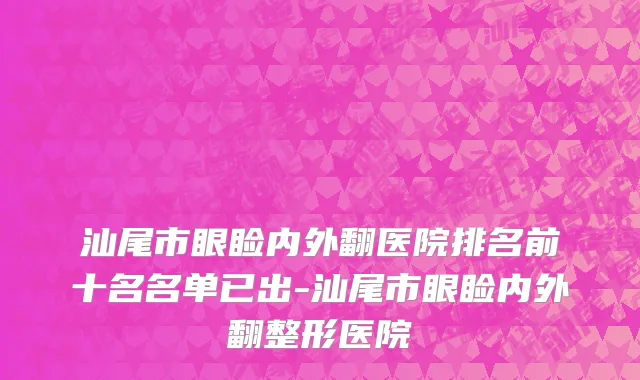 汕尾市眼睑内外翻医院排名前十名名单已出-汕尾市眼睑内外翻整形医院