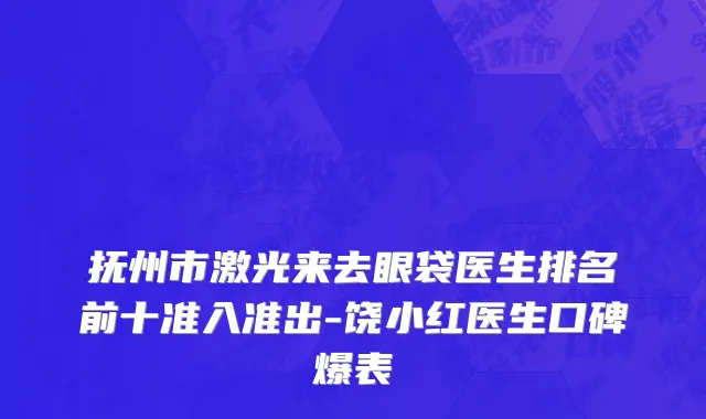 抚州市激光来去眼袋医生排名前十准入准出-饶小红医生口碑爆表