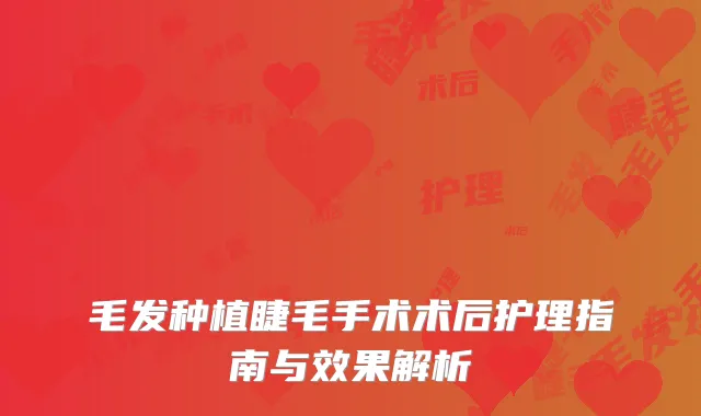 毛发种植睫毛手术术后护理指南与效果解析